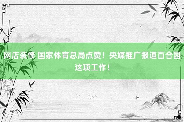 网店装修 国家体育总局点赞！央媒推广报道百合园这项工作！