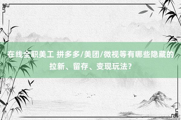 在线全职美工 拼多多/美团/微视等有哪些隐藏的拉新、留存、变现玩法？