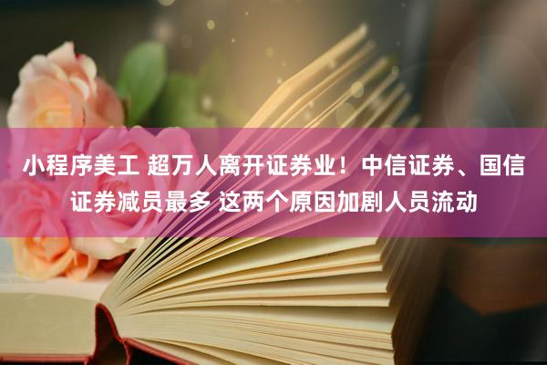 小程序美工 超万人离开证券业！中信证券、国信证券减员最多 这两个原因加剧人员流动