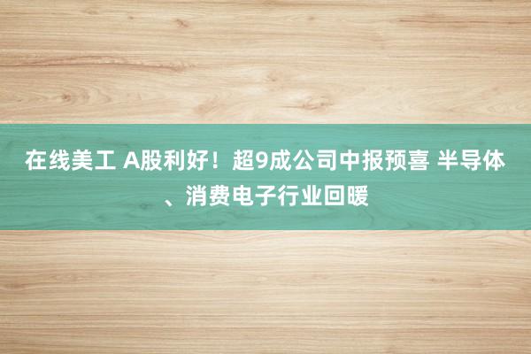 在线美工 A股利好！超9成公司中报预喜 半导体、消费电子行业回暖