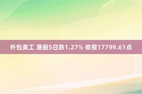 外包美工 港股5日跌1.27% 收报17799.61点