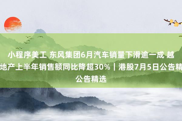 小程序美工 东风集团6月汽车销量下滑逾一成 越秀地产上半年销售额同比降超30%｜港股7月5日公告精选