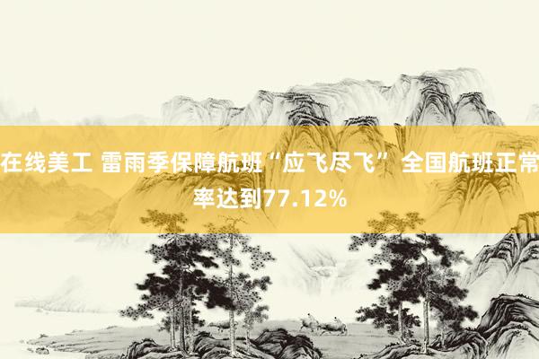 在线美工 雷雨季保障航班“应飞尽飞” 全国航班正常率达到77.12%