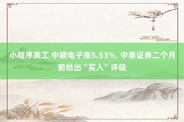 小程序美工 中颖电子涨5.53%, 中泰证券二个月前给出“买入”评级