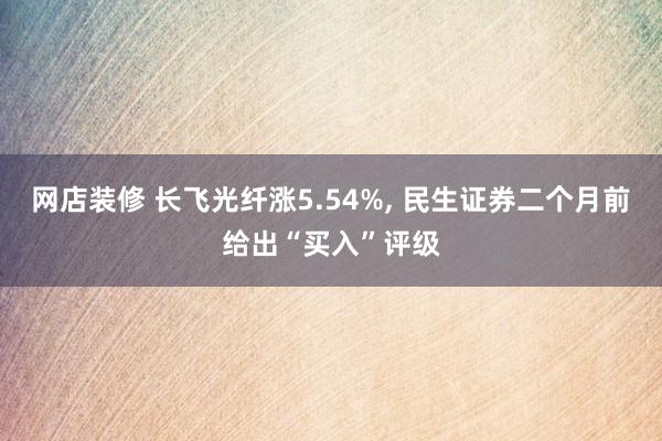 网店装修 长飞光纤涨5.54%, 民生证券二个月前给出“买入”评级