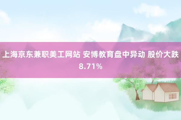 上海京东兼职美工网站 安博教育盘中异动 股价大跌8.71%