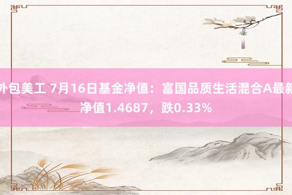 外包美工 7月16日基金净值：富国品质生活混合A最新净值1.4687，跌0.33%