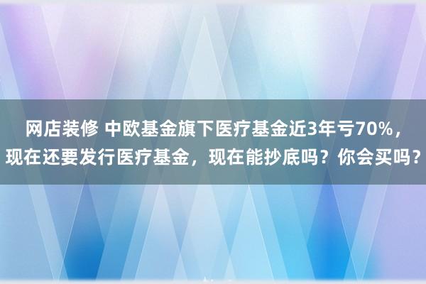 网店装修 中欧基金旗下医疗基金近3年亏70%，现在还要发行医疗基金，现在能抄底吗？你会买吗？