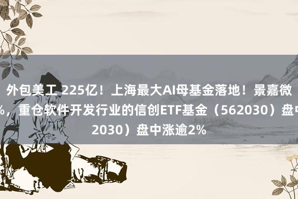 外包美工 225亿！上海最大AI母基金落地！景嘉微飙涨超9%，重仓软件开发行业的信创ETF基金（562030）盘中涨逾2%