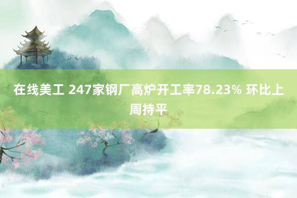 在线美工 247家钢厂高炉开工率78.23% 环比上周持平