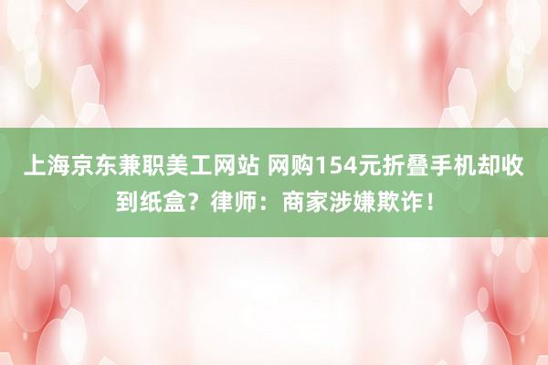 上海京东兼职美工网站 网购154元折叠手机却收到纸盒？律师：商家涉嫌欺诈！