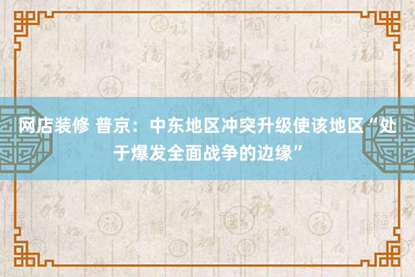 网店装修 普京：中东地区冲突升级使该地区“处于爆发全面战争的边缘”