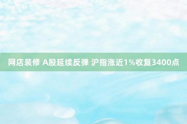 网店装修 A股延续反弹 沪指涨近1%收复3400点