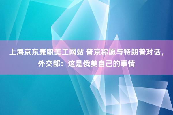 上海京东兼职美工网站 普京称愿与特朗普对话，外交部：这是俄美自己的事情